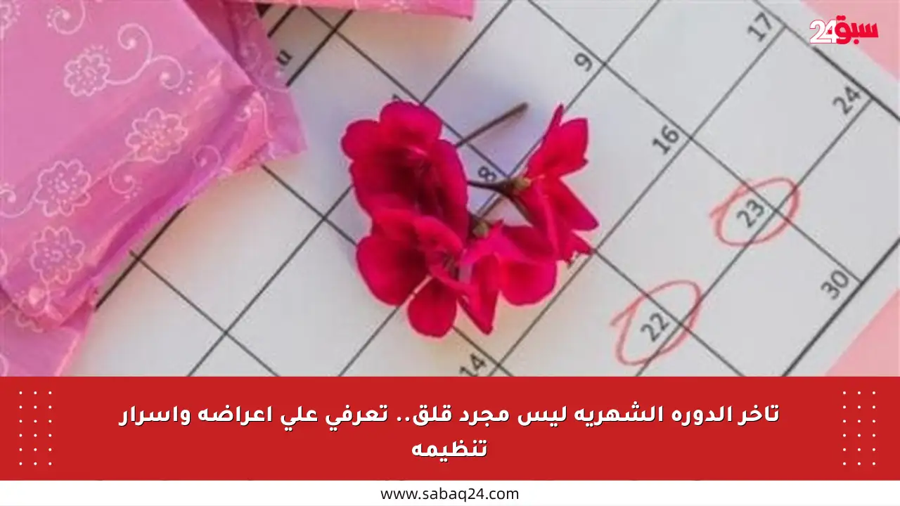 تأخر الدورة الشهرية ليس مجرد قلق.. تعرفي على أعراضه وأسرار تنظيمه